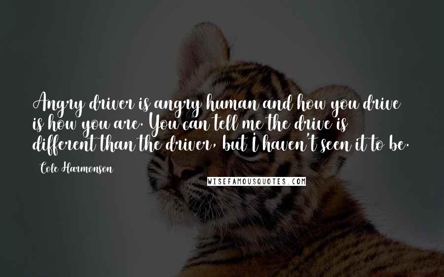 Cole Harmonson Quotes: Angry driver is angry human and how you drive is how you are. You can tell me the drive is different than the driver, but I haven't seen it to be.