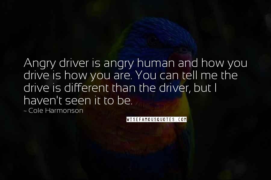 Cole Harmonson Quotes: Angry driver is angry human and how you drive is how you are. You can tell me the drive is different than the driver, but I haven't seen it to be.