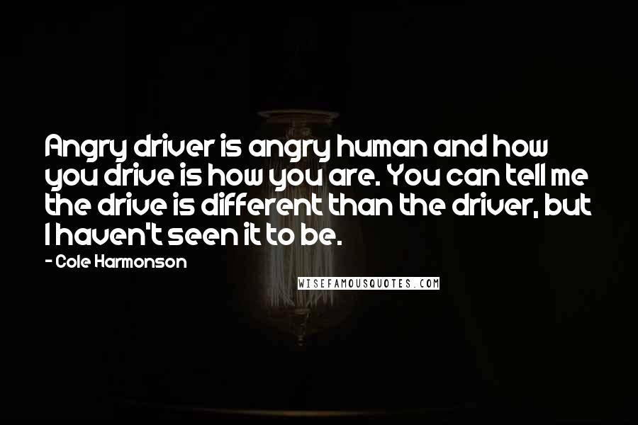 Cole Harmonson Quotes: Angry driver is angry human and how you drive is how you are. You can tell me the drive is different than the driver, but I haven't seen it to be.