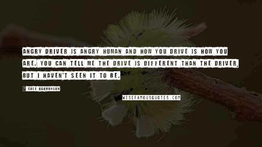 Cole Harmonson Quotes: Angry driver is angry human and how you drive is how you are. You can tell me the drive is different than the driver, but I haven't seen it to be.