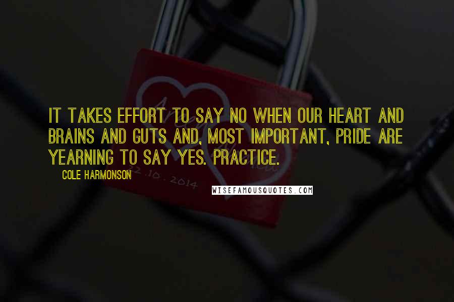 Cole Harmonson Quotes: It takes effort to say no when our heart and brains and guts and, most important, pride are yearning to say yes. Practice.