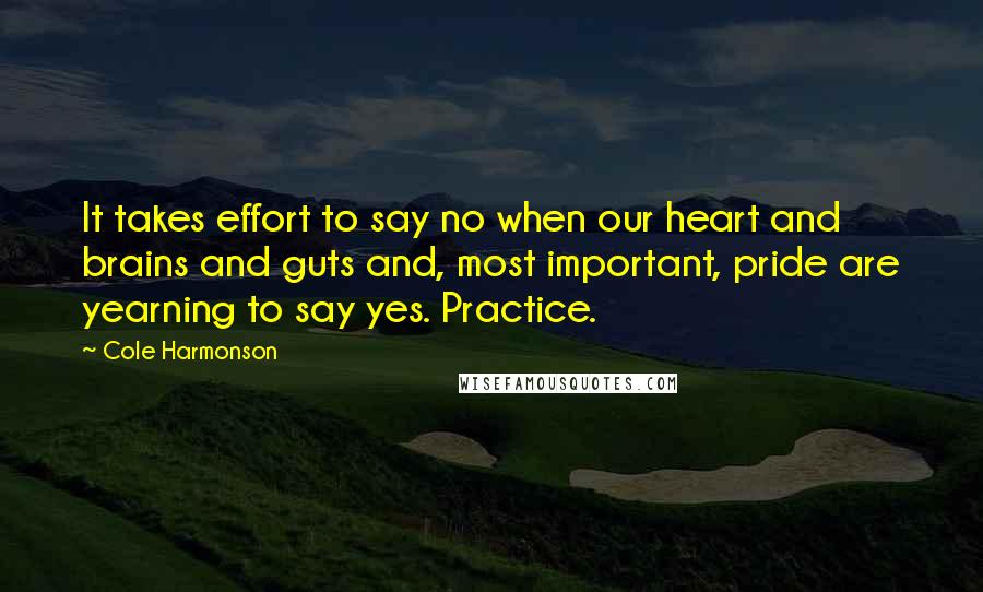 Cole Harmonson Quotes: It takes effort to say no when our heart and brains and guts and, most important, pride are yearning to say yes. Practice.