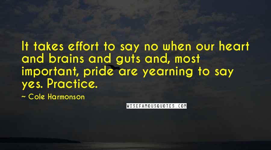 Cole Harmonson Quotes: It takes effort to say no when our heart and brains and guts and, most important, pride are yearning to say yes. Practice.