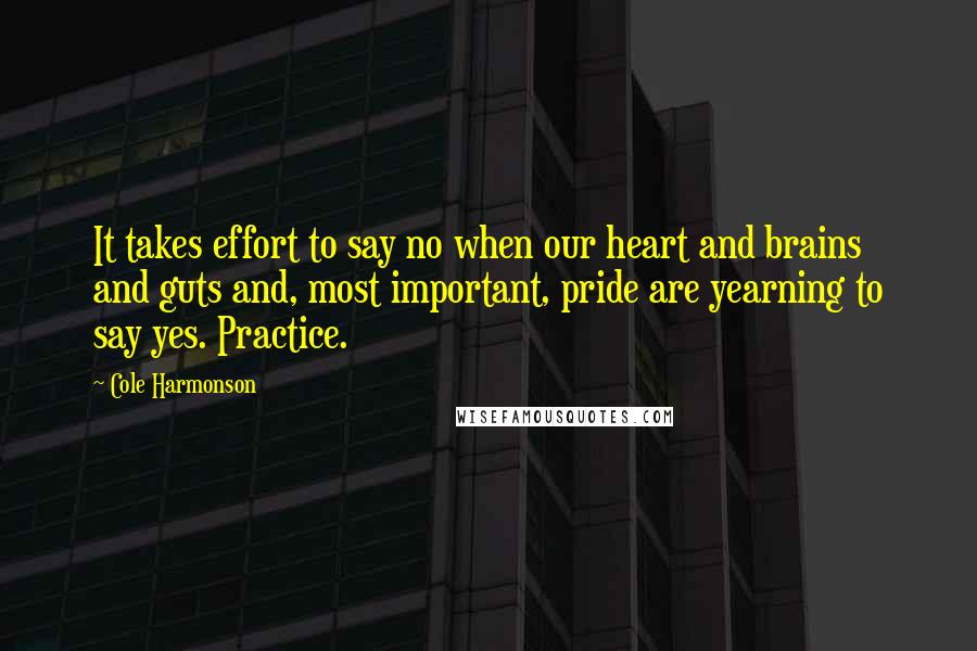 Cole Harmonson Quotes: It takes effort to say no when our heart and brains and guts and, most important, pride are yearning to say yes. Practice.