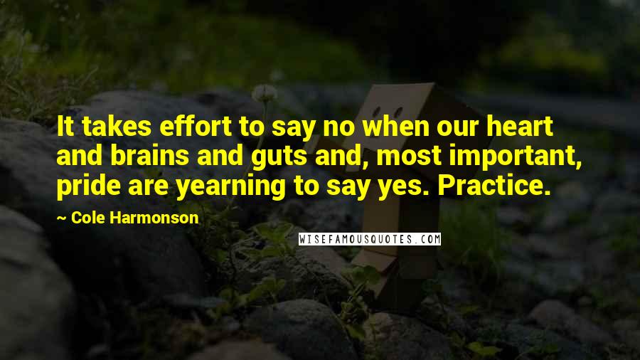 Cole Harmonson Quotes: It takes effort to say no when our heart and brains and guts and, most important, pride are yearning to say yes. Practice.