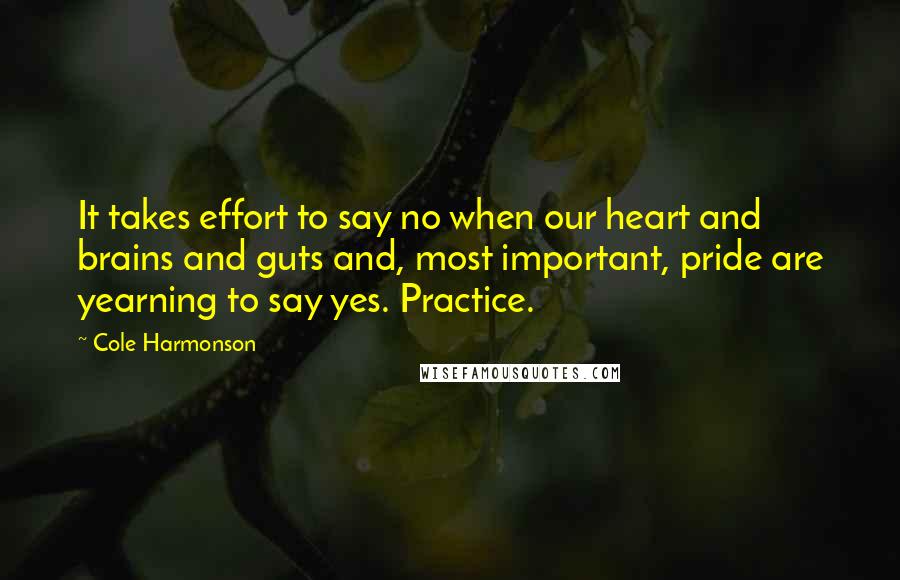 Cole Harmonson Quotes: It takes effort to say no when our heart and brains and guts and, most important, pride are yearning to say yes. Practice.