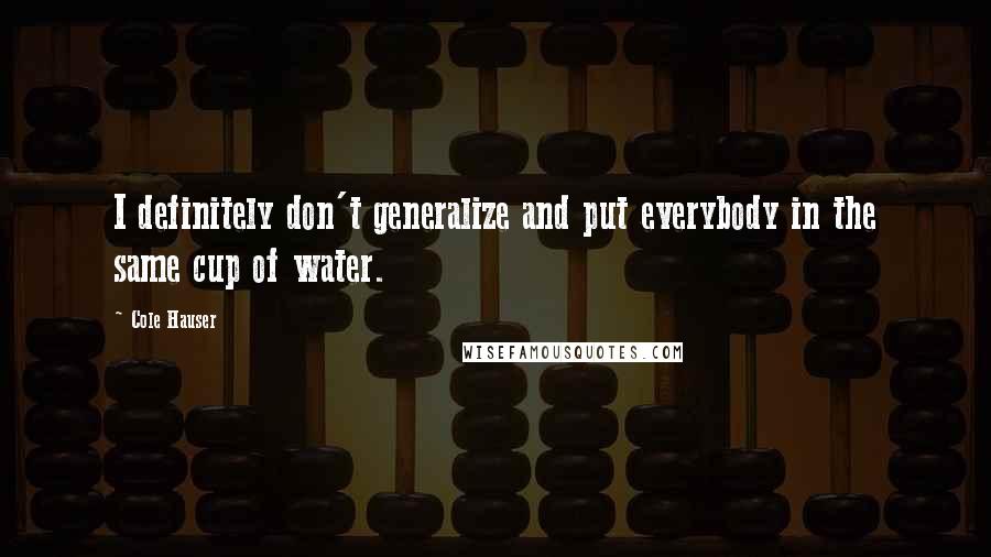 Cole Hauser Quotes: I definitely don't generalize and put everybody in the same cup of water.