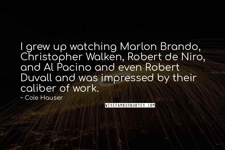 Cole Hauser Quotes: I grew up watching Marlon Brando, Christopher Walken, Robert de Niro, and Al Pacino and even Robert Duvall and was impressed by their caliber of work.