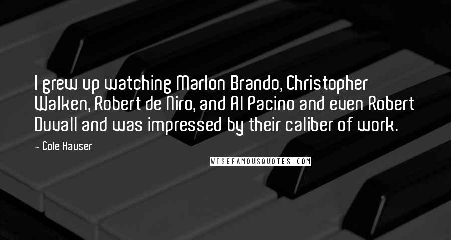 Cole Hauser Quotes: I grew up watching Marlon Brando, Christopher Walken, Robert de Niro, and Al Pacino and even Robert Duvall and was impressed by their caliber of work.