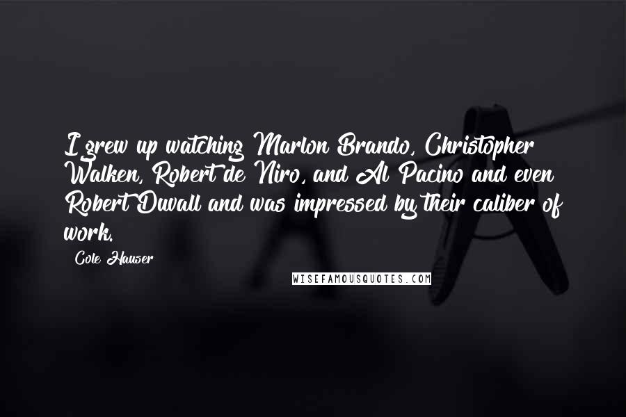 Cole Hauser Quotes: I grew up watching Marlon Brando, Christopher Walken, Robert de Niro, and Al Pacino and even Robert Duvall and was impressed by their caliber of work.