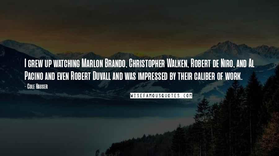 Cole Hauser Quotes: I grew up watching Marlon Brando, Christopher Walken, Robert de Niro, and Al Pacino and even Robert Duvall and was impressed by their caliber of work.