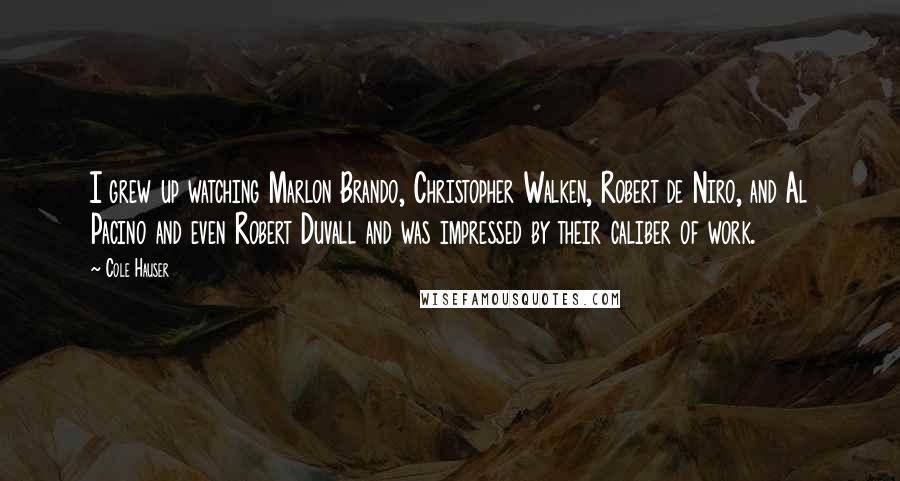 Cole Hauser Quotes: I grew up watching Marlon Brando, Christopher Walken, Robert de Niro, and Al Pacino and even Robert Duvall and was impressed by their caliber of work.