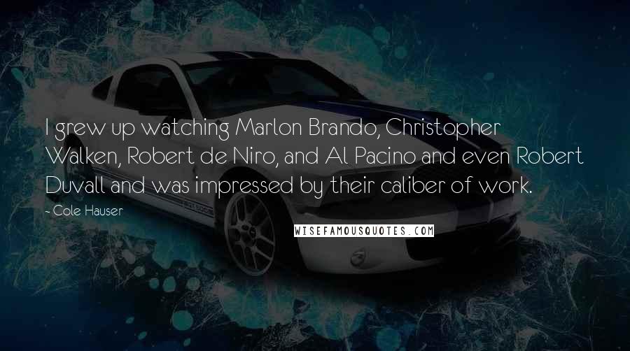 Cole Hauser Quotes: I grew up watching Marlon Brando, Christopher Walken, Robert de Niro, and Al Pacino and even Robert Duvall and was impressed by their caliber of work.