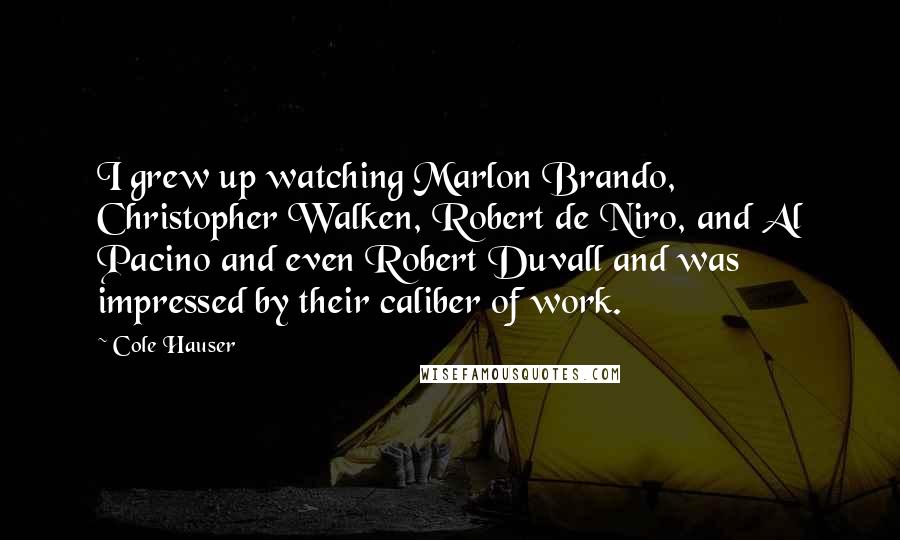 Cole Hauser Quotes: I grew up watching Marlon Brando, Christopher Walken, Robert de Niro, and Al Pacino and even Robert Duvall and was impressed by their caliber of work.