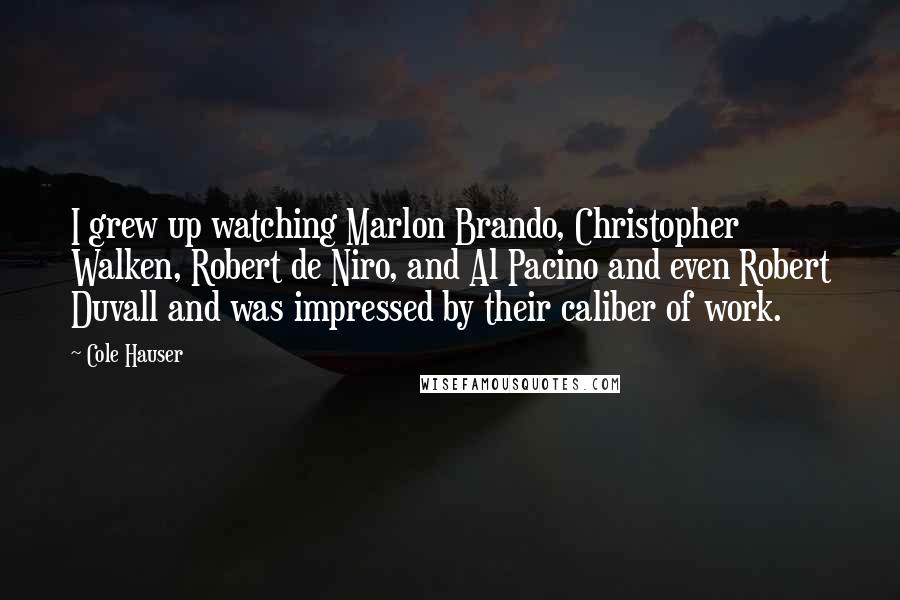 Cole Hauser Quotes: I grew up watching Marlon Brando, Christopher Walken, Robert de Niro, and Al Pacino and even Robert Duvall and was impressed by their caliber of work.