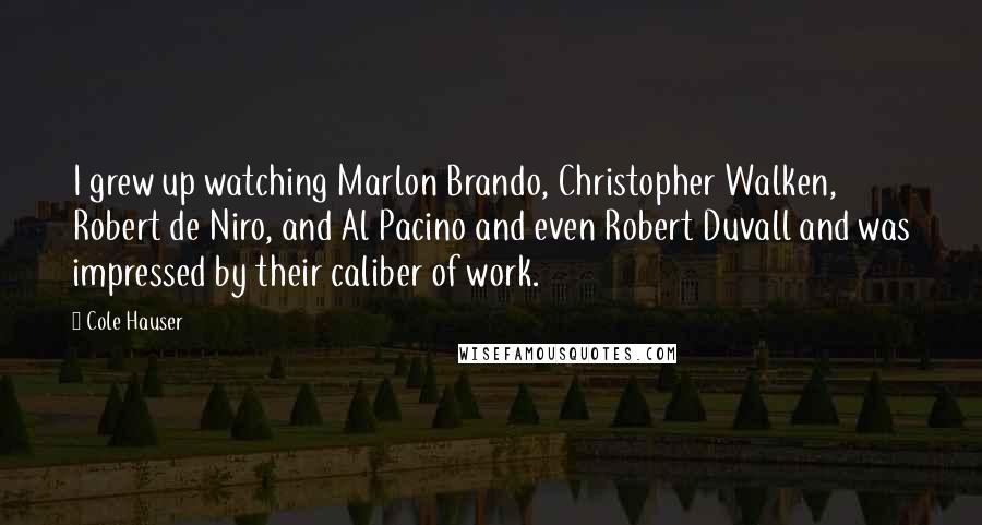 Cole Hauser Quotes: I grew up watching Marlon Brando, Christopher Walken, Robert de Niro, and Al Pacino and even Robert Duvall and was impressed by their caliber of work.