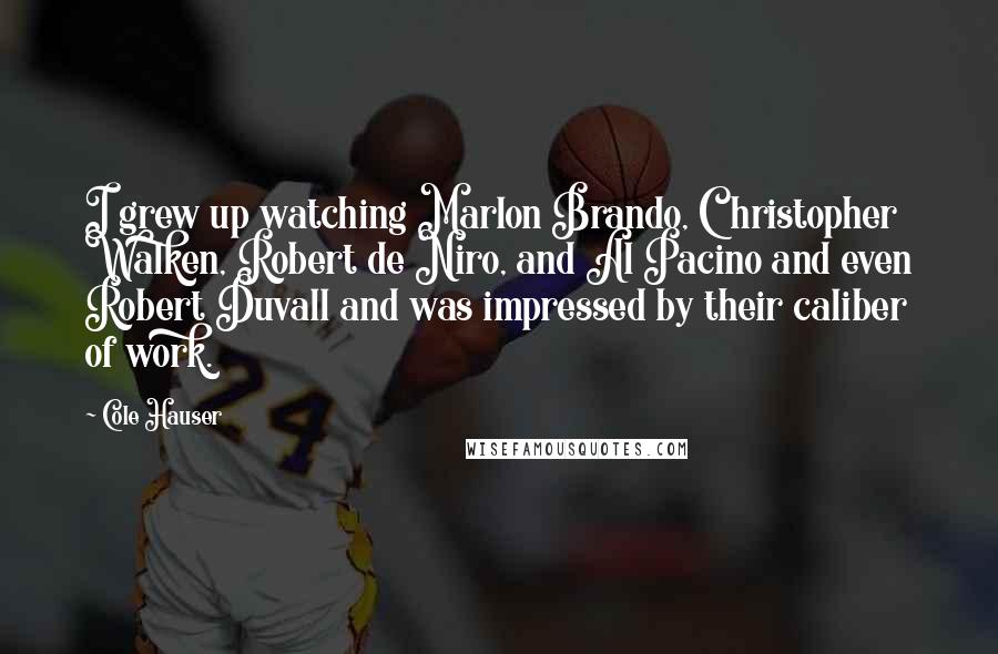 Cole Hauser Quotes: I grew up watching Marlon Brando, Christopher Walken, Robert de Niro, and Al Pacino and even Robert Duvall and was impressed by their caliber of work.