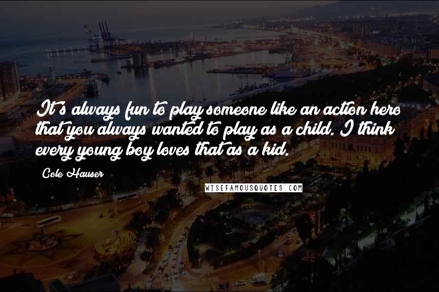 Cole Hauser Quotes: It's always fun to play someone like an action hero that you always wanted to play as a child. I think every young boy loves that as a kid.