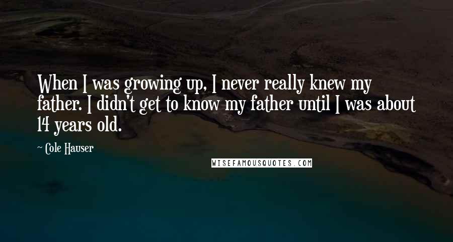 Cole Hauser Quotes: When I was growing up, I never really knew my father. I didn't get to know my father until I was about 14 years old.