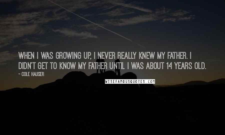 Cole Hauser Quotes: When I was growing up, I never really knew my father. I didn't get to know my father until I was about 14 years old.