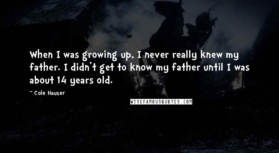 Cole Hauser Quotes: When I was growing up, I never really knew my father. I didn't get to know my father until I was about 14 years old.