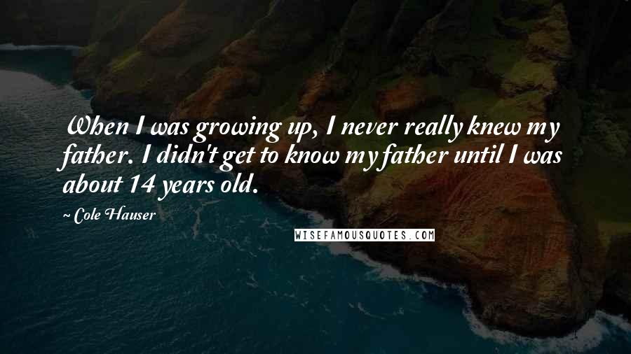 Cole Hauser Quotes: When I was growing up, I never really knew my father. I didn't get to know my father until I was about 14 years old.