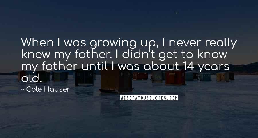 Cole Hauser Quotes: When I was growing up, I never really knew my father. I didn't get to know my father until I was about 14 years old.