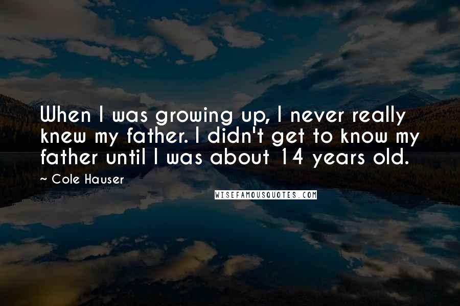 Cole Hauser Quotes: When I was growing up, I never really knew my father. I didn't get to know my father until I was about 14 years old.