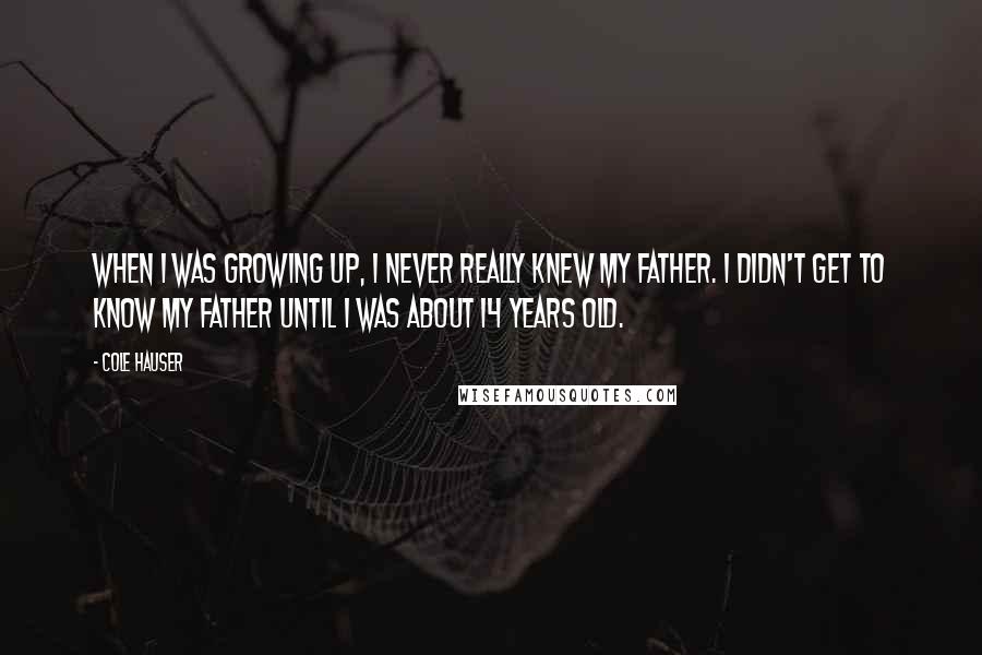 Cole Hauser Quotes: When I was growing up, I never really knew my father. I didn't get to know my father until I was about 14 years old.