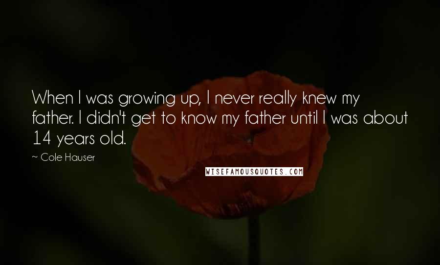 Cole Hauser Quotes: When I was growing up, I never really knew my father. I didn't get to know my father until I was about 14 years old.