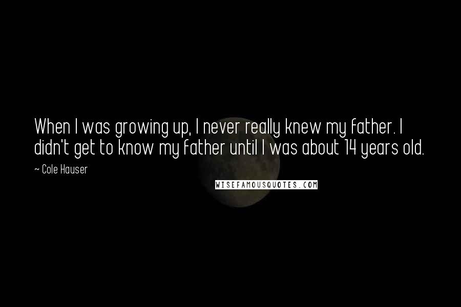 Cole Hauser Quotes: When I was growing up, I never really knew my father. I didn't get to know my father until I was about 14 years old.