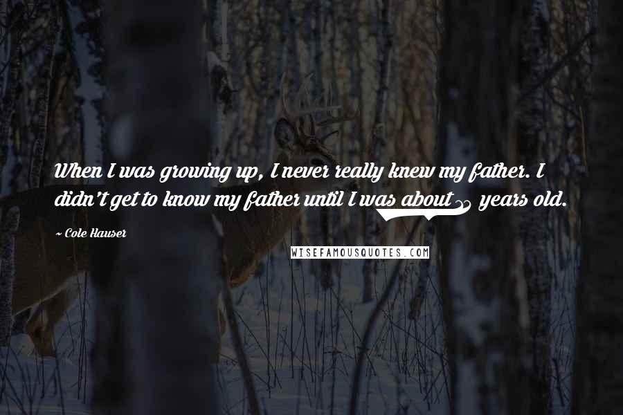 Cole Hauser Quotes: When I was growing up, I never really knew my father. I didn't get to know my father until I was about 14 years old.