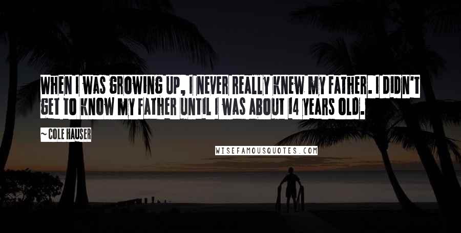 Cole Hauser Quotes: When I was growing up, I never really knew my father. I didn't get to know my father until I was about 14 years old.