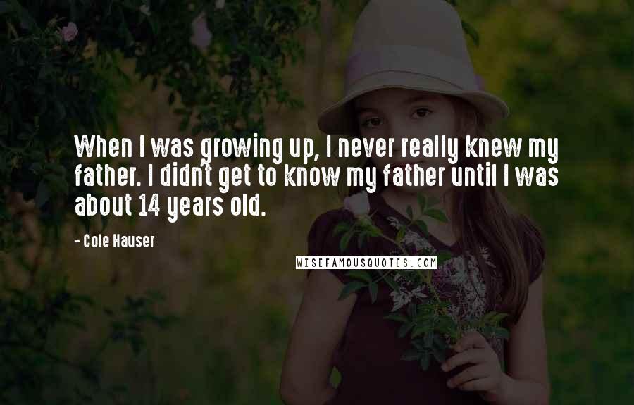 Cole Hauser Quotes: When I was growing up, I never really knew my father. I didn't get to know my father until I was about 14 years old.