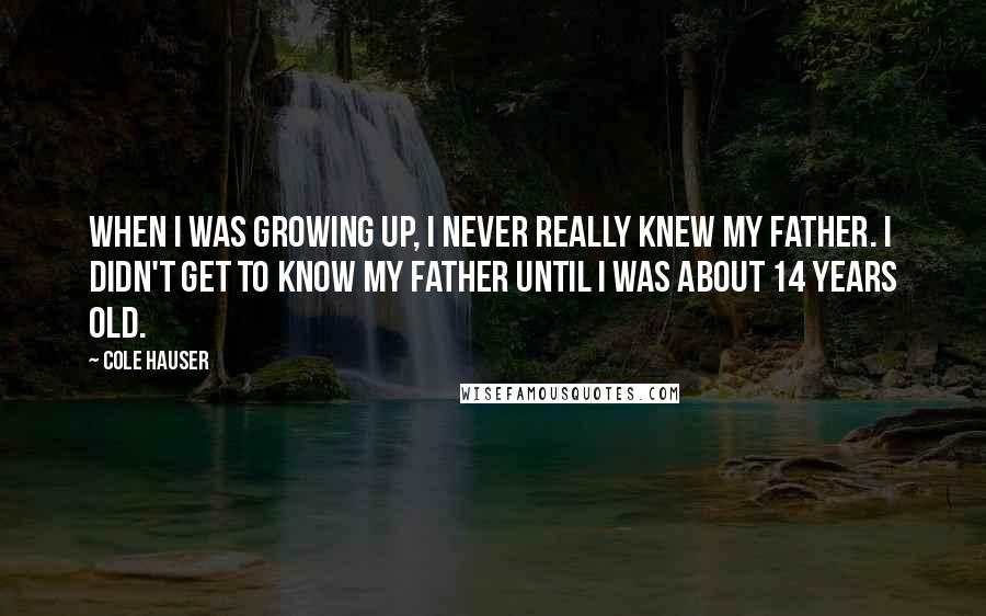 Cole Hauser Quotes: When I was growing up, I never really knew my father. I didn't get to know my father until I was about 14 years old.