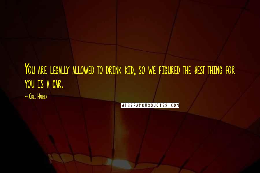 Cole Hauser Quotes: You are legally allowed to drink kid, so we figured the best thing for you is a car.