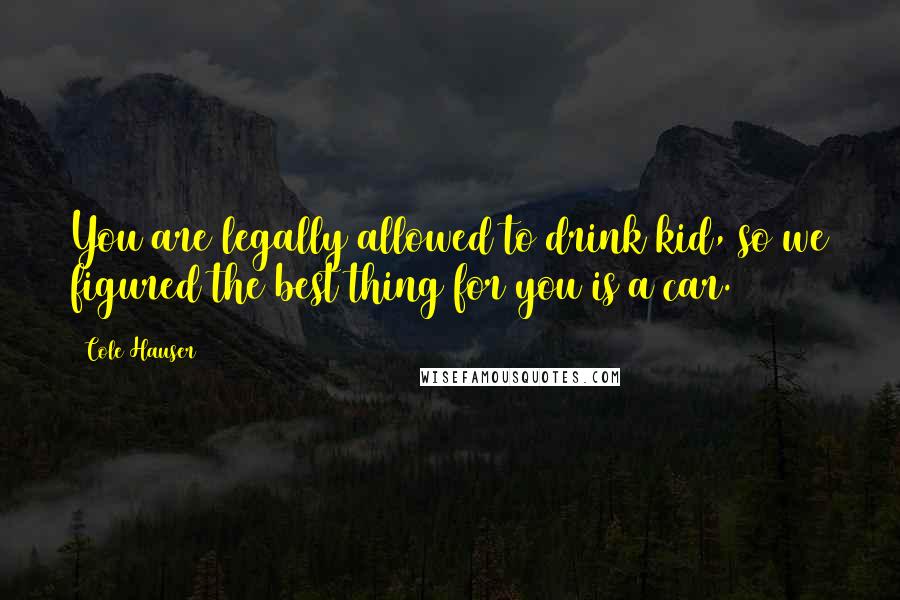 Cole Hauser Quotes: You are legally allowed to drink kid, so we figured the best thing for you is a car.