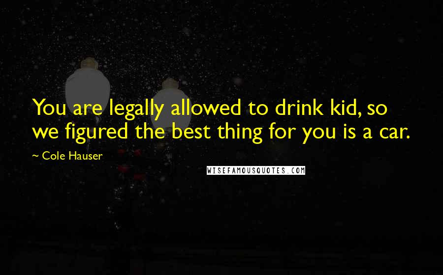 Cole Hauser Quotes: You are legally allowed to drink kid, so we figured the best thing for you is a car.