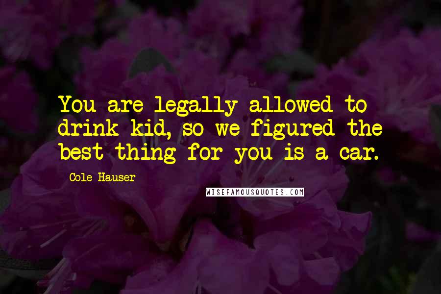 Cole Hauser Quotes: You are legally allowed to drink kid, so we figured the best thing for you is a car.