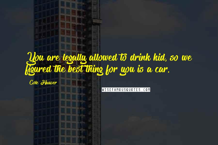 Cole Hauser Quotes: You are legally allowed to drink kid, so we figured the best thing for you is a car.