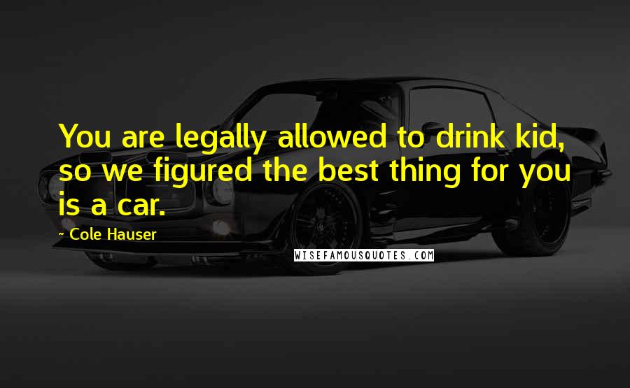 Cole Hauser Quotes: You are legally allowed to drink kid, so we figured the best thing for you is a car.