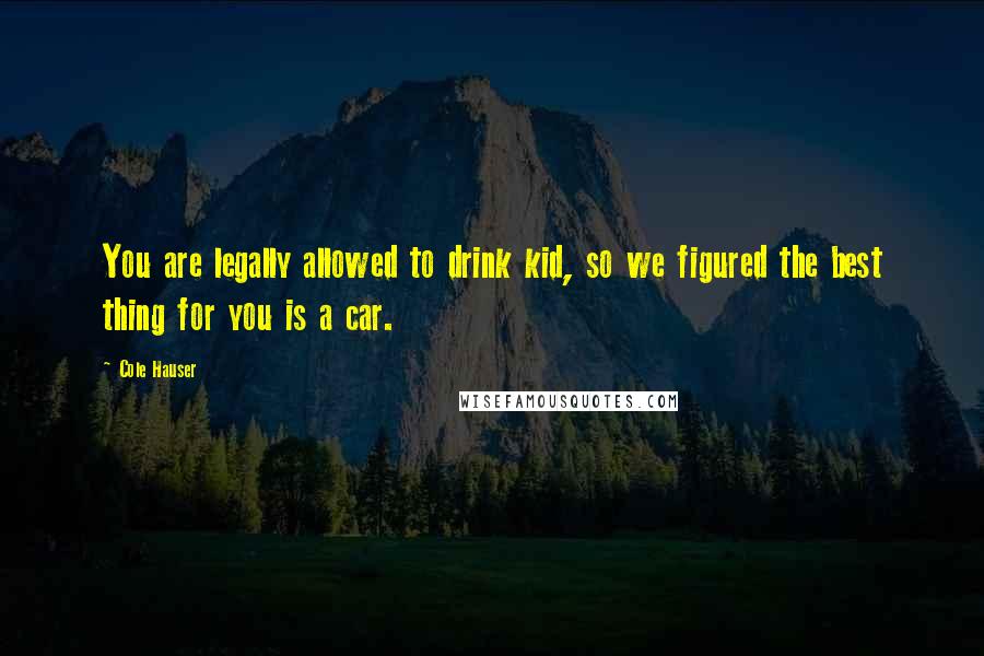 Cole Hauser Quotes: You are legally allowed to drink kid, so we figured the best thing for you is a car.