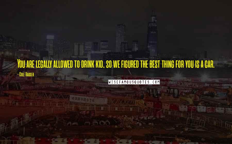 Cole Hauser Quotes: You are legally allowed to drink kid, so we figured the best thing for you is a car.