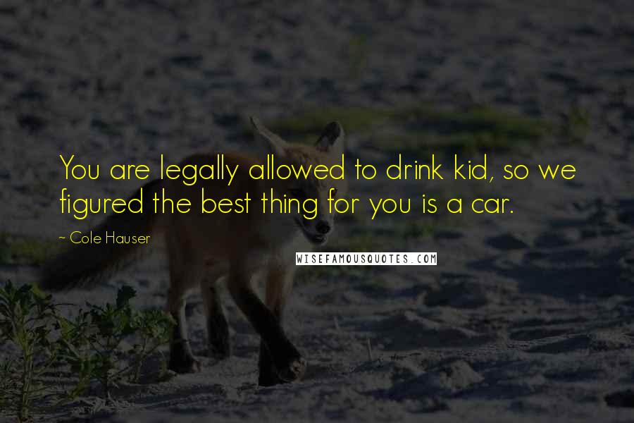 Cole Hauser Quotes: You are legally allowed to drink kid, so we figured the best thing for you is a car.