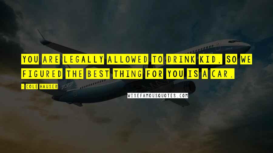 Cole Hauser Quotes: You are legally allowed to drink kid, so we figured the best thing for you is a car.
