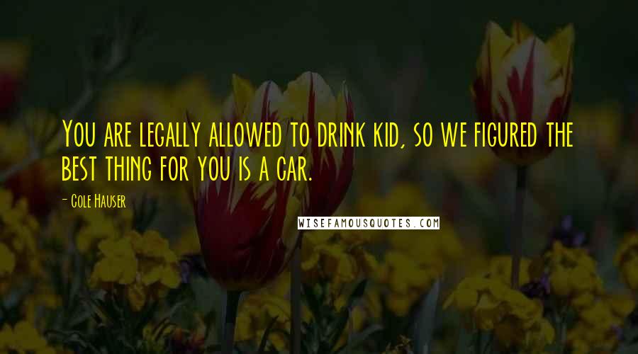 Cole Hauser Quotes: You are legally allowed to drink kid, so we figured the best thing for you is a car.
