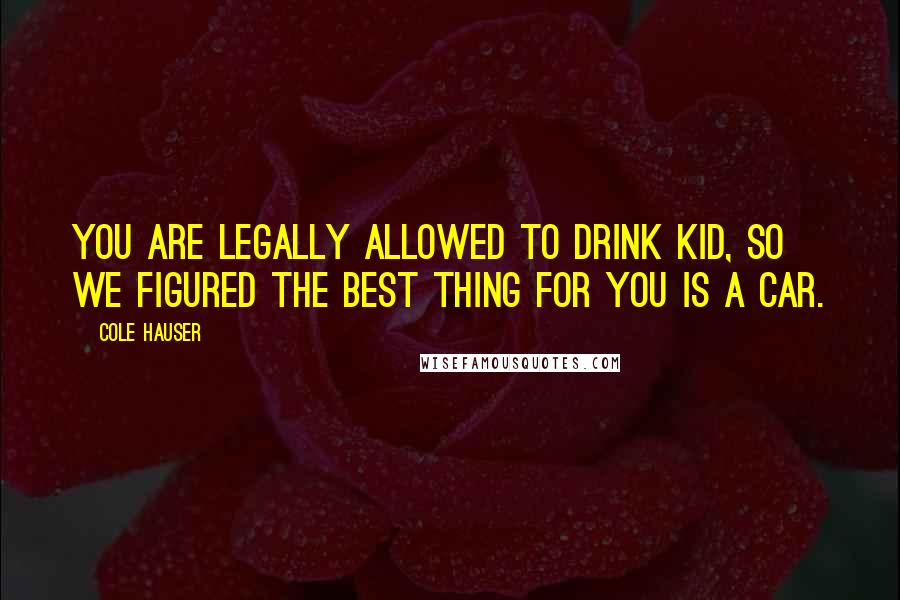 Cole Hauser Quotes: You are legally allowed to drink kid, so we figured the best thing for you is a car.