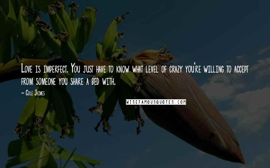 Cole Jaimes Quotes: Love is imperfect. You just have to know what level of crazy you're willing to accept from someone you share a bed with.