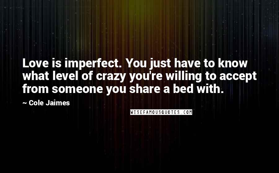 Cole Jaimes Quotes: Love is imperfect. You just have to know what level of crazy you're willing to accept from someone you share a bed with.