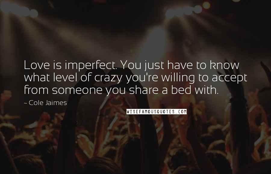 Cole Jaimes Quotes: Love is imperfect. You just have to know what level of crazy you're willing to accept from someone you share a bed with.